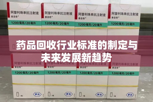 周口药品回收行业标准的制定与未来发展新趋势