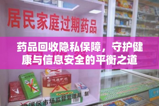 周口药品回收隐私保障，守护健康与信息安全的平衡之道
