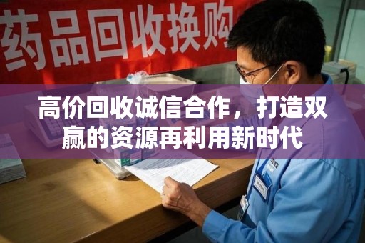 周口高价回收诚信合作，打造双赢的资源再利用新时代