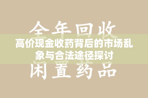 周口高价现金收药背后的市场乱象与合法途径探讨