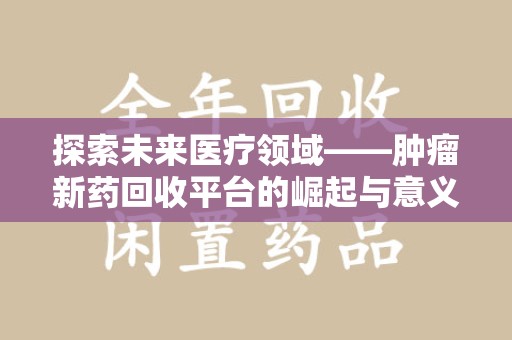 周口探索未来医疗领域——肿瘤新药回收平台的崛起与意义
