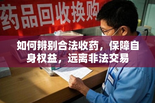 周口如何辨别合法收药，保障自身权益，远离非法交易