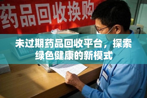 周口未过期药品回收平台，探索绿色健康的新模式