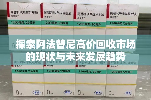 周口探索阿法替尼高价回收市场的现状与未来发展趋势