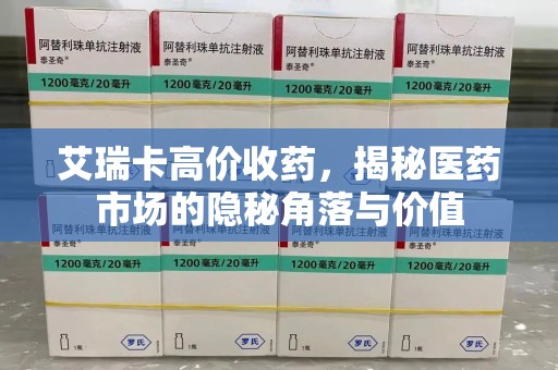 周口艾瑞卡高价收药，揭秘医药市场的隐秘角落与价值