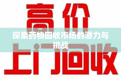 周口探索药物回收市场的潜力与挑战