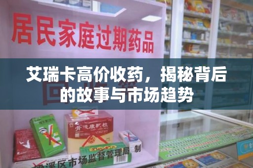 周口艾瑞卡高价收药，揭秘背后的故事与市场趋势