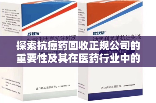 周口探索抗癌药回收正规公司的重要性及其在医药行业中的角色