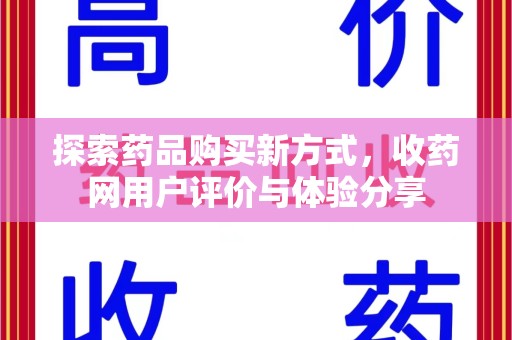 周口探索药品购买新方式，收药网用户评价与体验分享