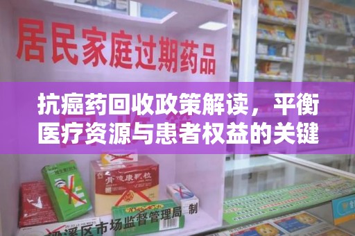 周口抗癌药回收政策解读，平衡医疗资源与患者权益的关键