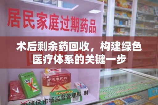 周口术后剩余药回收，构建绿色医疗体系的关键一步