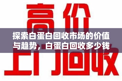 周口探索白蛋白回收市场的价值与趋势，白蛋白回收多少钱不再是个谜