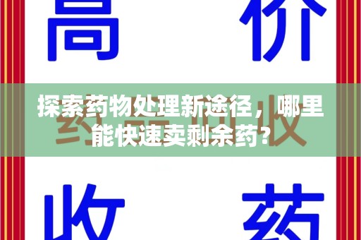 周口探索药物处理新途径，哪里能快速卖剩余药？