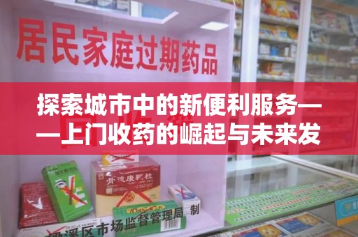 周口探索城市中的新便利服务——上门收药的崛起与未来发展