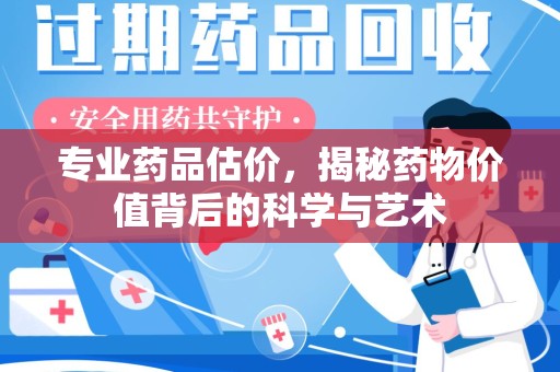 周口专业药品估价，揭秘药物价值背后的科学与艺术