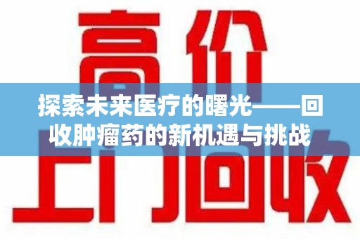 周口探索未来医疗的曙光——回收肿瘤药的新机遇与挑战