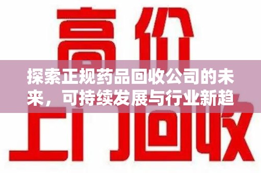 周口探索正规药品回收公司的未来，可持续发展与行业新趋势