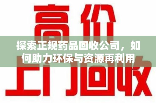 周口探索正规药品回收公司，如何助力环保与资源再利用