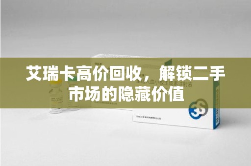 周口艾瑞卡高价回收，解锁二手市场的隐藏价值