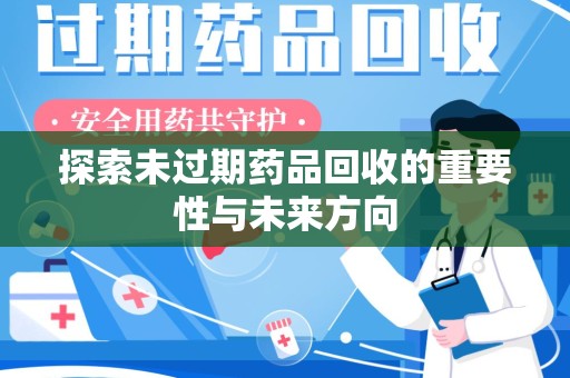 周口探索未过期药品回收的重要性与未来方向