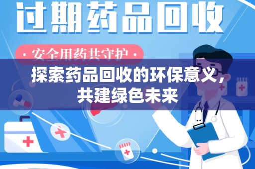 周口探索药品回收的环保意义，共建绿色未来