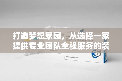 周口打造梦想家园，从选择一家提供专业团队全程服务的装修公司开始
