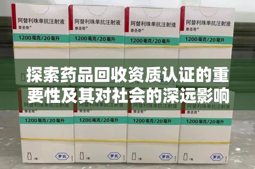 周口探索药品回收资质认证的重要性及其对社会的深远影响
