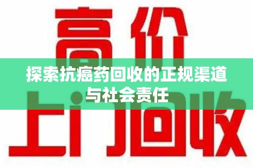 周口探索抗癌药回收的正规渠道与社会责任
