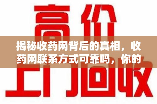 周口揭秘收药网背后的真相，收药网联系方式可靠吗，你的选择至关重要