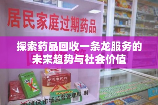 周口探索药品回收一条龙服务的未来趋势与社会价值