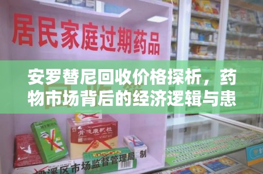 周口安罗替尼回收价格探析，药物市场背后的经济逻辑与患者选择