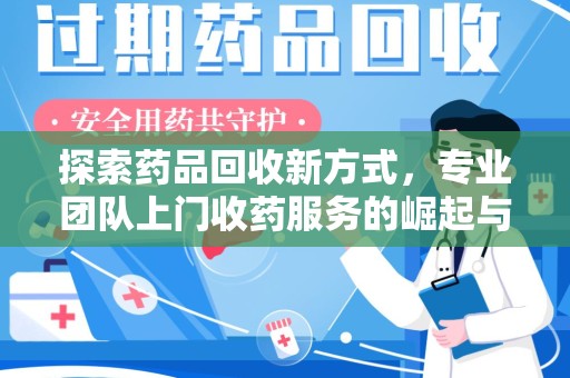 周口探索药品回收新方式，专业团队上门收药服务的崛起与未来