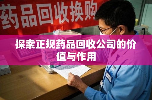 周口探索正规药品回收公司的价值与作用