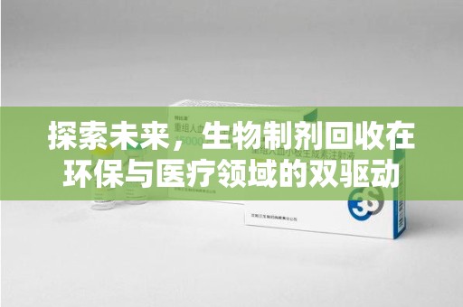 周口探索未来，生物制剂回收在环保与医疗领域的双驱动