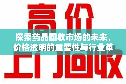 周口探索药品回收市场的未来，价格透明的重要性与行业革新