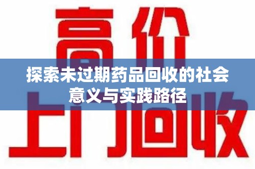 周口探索未过期药品回收的社会意义与实践路径