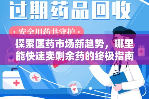 周口探索医药市场新趋势，哪里能快速卖剩余药的终极指南