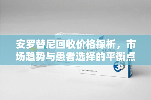 周口安罗替尼回收价格探析，市场趋势与患者选择的平衡点