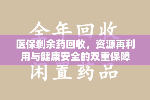 周口医保剩余药回收，资源再利用与健康安全的双重保障