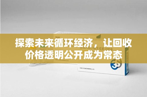 周口探索未来循环经济，让回收价格透明公开成为常态