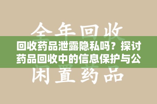 周口回收药品泄露隐私吗？探讨药品回收中的信息保护与公众疑虑
