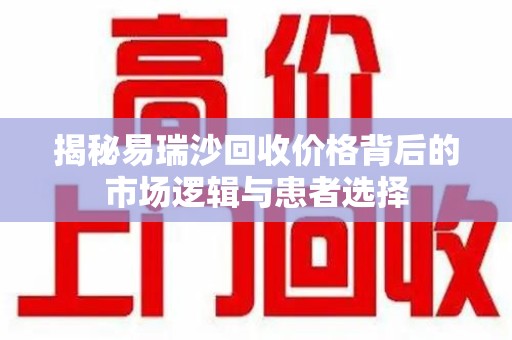 周口揭秘易瑞沙回收价格背后的市场逻辑与患者选择