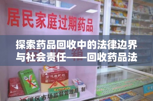 周口探索药品回收中的法律边界与社会责任——回收药品法律责任解析