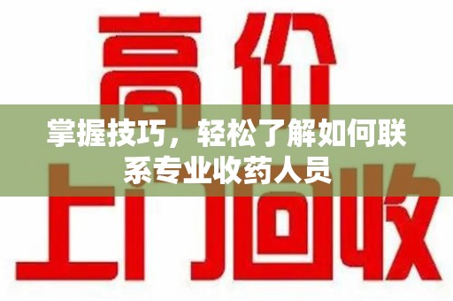 周口掌握技巧，轻松了解如何联系专业收药人员