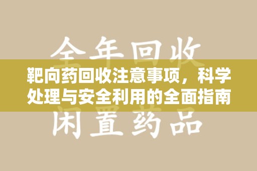 周口靶向药回收注意事项，科学处理与安全利用的全面指南