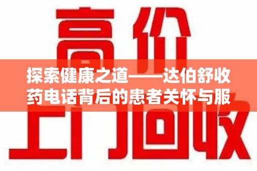 周口探索健康之道——达伯舒收药电话背后的患者关怀与服务