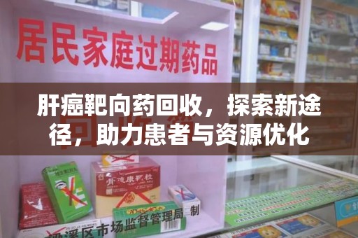 周口肝癌靶向药回收，探索新途径，助力患者与资源优化
