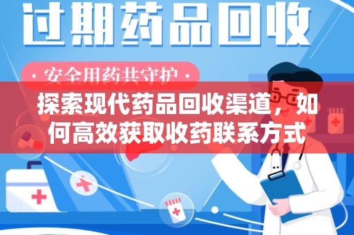 周口探索现代药品回收渠道，如何高效获取收药联系方式