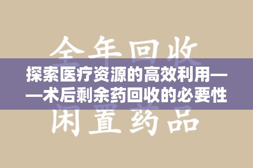 周口探索医疗资源的高效利用——术后剩余药回收的必要性与实践