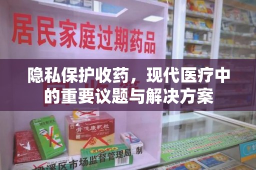 周口隐私保护收药，现代医疗中的重要议题与解决方案